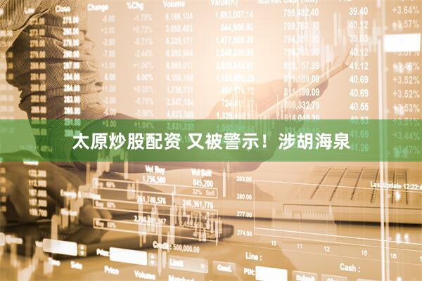 太原炒股配资 又被警示！涉胡海泉