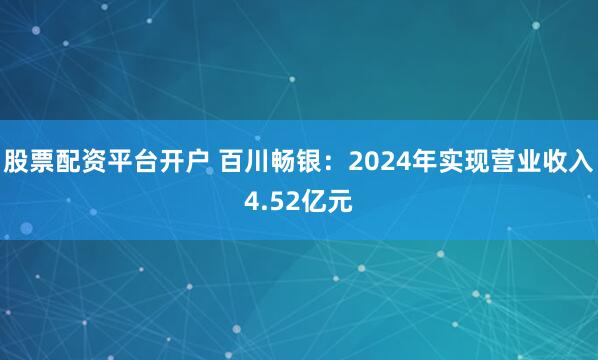 股票配资平台开户 百川畅银：2024年实现营业收入4.52亿元
