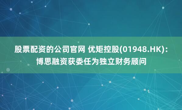 股票配资的公司官网 优矩控股(01948.HK)：博思融资获委任为独立财务顾问