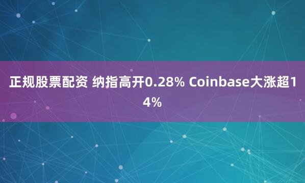 正规股票配资 纳指高开0.28% Coinbase大涨超14%