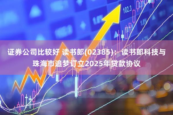 证券公司比较好 读书郎(02385)：读书郎科技与珠海市追梦订立2025年贷款协议
