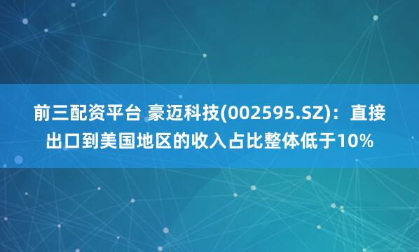 前三配资平台 豪迈科技(002595.SZ)：直接出口到美国地区的收入占比整体低于10%