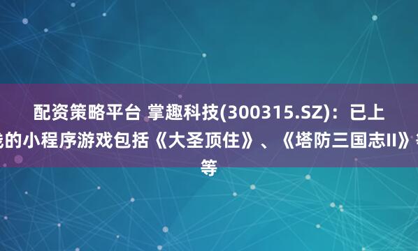 配资策略平台 掌趣科技(300315.SZ)：已上线的小程序游戏包括《大圣顶住》、《塔防三国志II》等