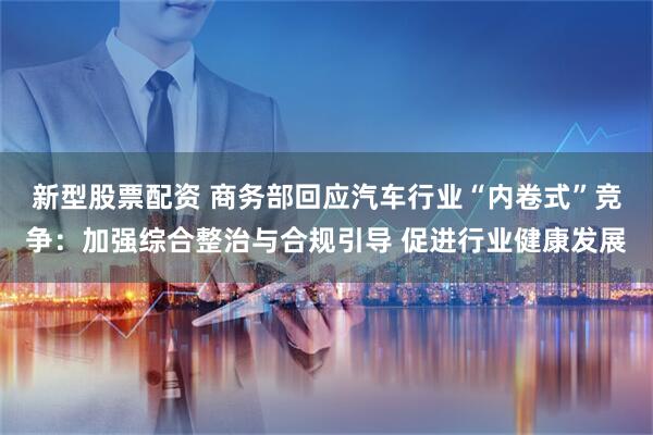 新型股票配资 商务部回应汽车行业“内卷式”竞争：加强综合整治与合规引导 促进行业健康发展