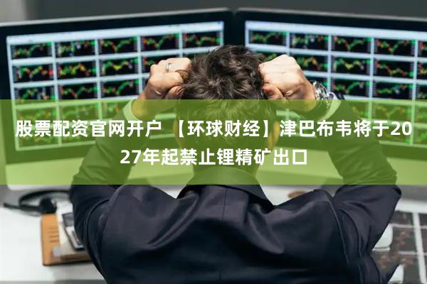 股票配资官网开户 【环球财经】津巴布韦将于2027年起禁止锂精矿出口