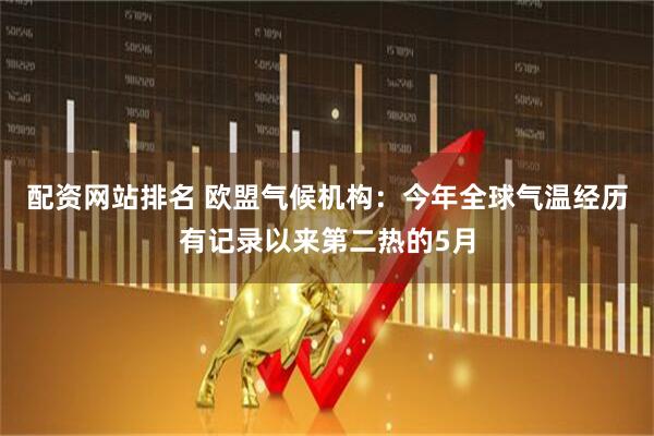 配资网站排名 欧盟气候机构：今年全球气温经历有记录以来第二热的5月