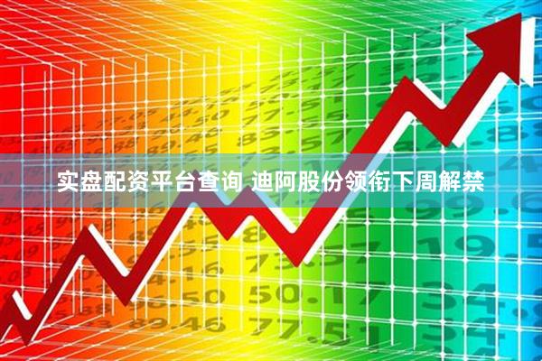 实盘配资平台查询 迪阿股份领衔下周解禁