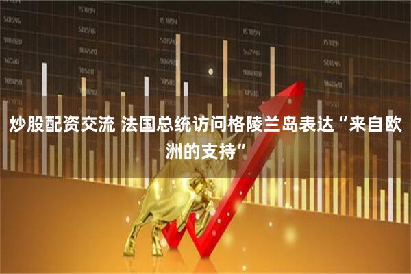 炒股配资交流 法国总统访问格陵兰岛表达“来自欧洲的支持”