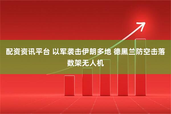 配资资讯平台 以军袭击伊朗多地 德黑兰防空击落数架无人机