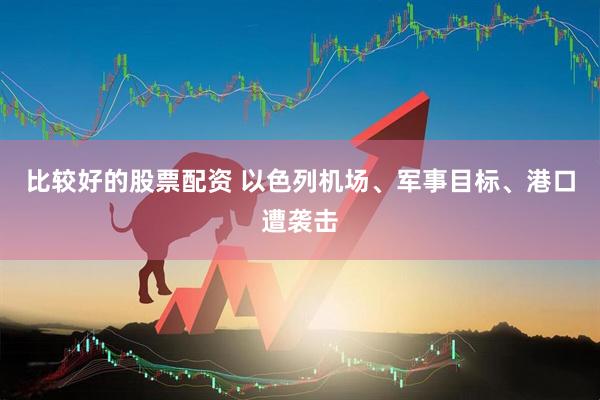 比较好的股票配资 以色列机场、军事目标、港口遭袭击