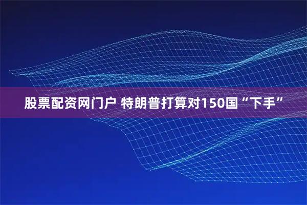 股票配资网门户 特朗普打算对150国“下手”