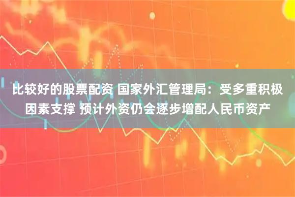 比较好的股票配资 国家外汇管理局：受多重积极因素支撑 预计外资仍会逐步增配人民币资产