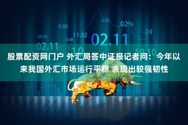 股票配资网门户 外汇局答中证报记者问：今年以来我国外汇市场运行平稳 表现出较强韧性