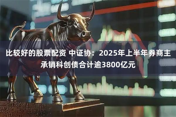比较好的股票配资 中证协：2025年上半年券商主承销科创债合计逾3800亿元