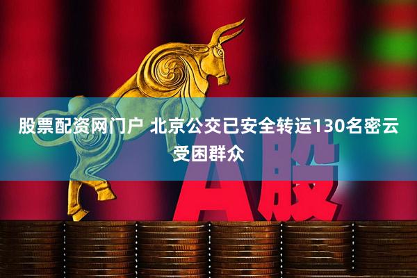 股票配资网门户 北京公交已安全转运130名密云受困群众