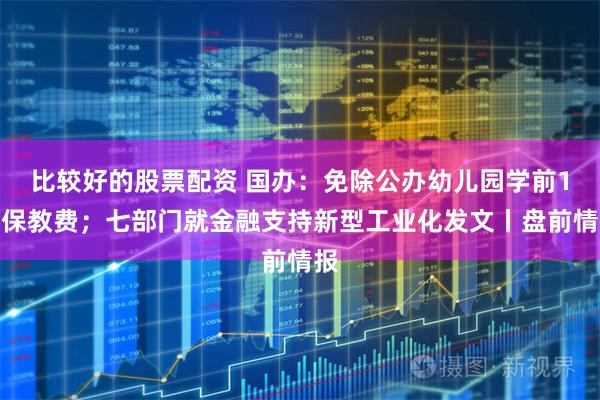 比较好的股票配资 国办：免除公办幼儿园学前1年保教费；七部门就金融支持新型工业化发文丨盘前情报