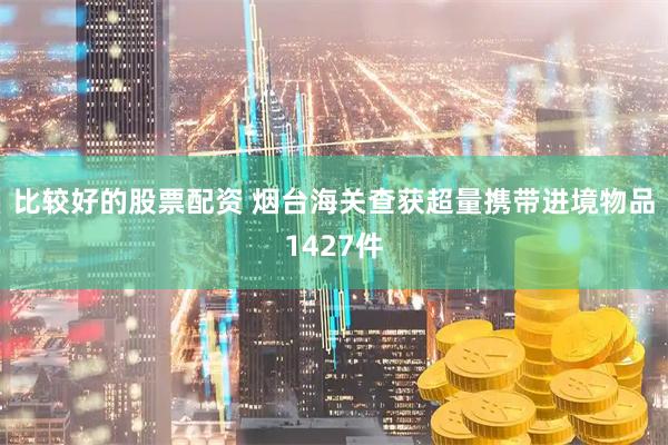 比较好的股票配资 烟台海关查获超量携带进境物品1427件