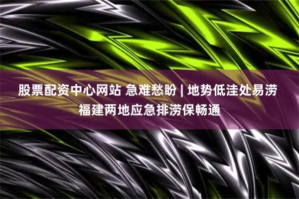 股票配资中心网站 急难愁盼 | 地势低洼处易涝 福建两地应急排涝保畅通