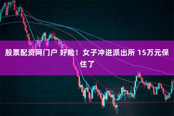 股票配资网门户 好险！女子冲进派出所 15万元保住了