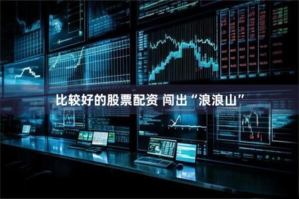 比较好的股票配资 闯出“浪浪山”