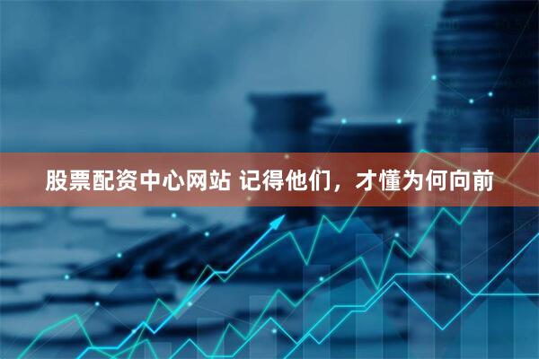 股票配资中心网站 记得他们，才懂为何向前