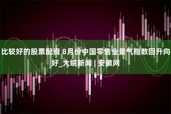 比较好的股票配资 8月份中国零售业景气指数回升向好_大皖新闻 | 安徽网