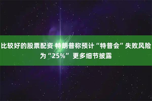比较好的股票配资 特朗普称预计“特普会”失败风险为“25%” 更多细节披露