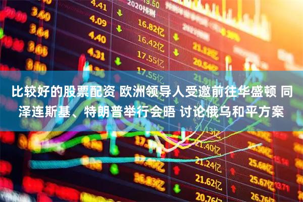 比较好的股票配资 欧洲领导人受邀前往华盛顿 同泽连斯基、特朗普举行会晤 讨论俄乌和平方案