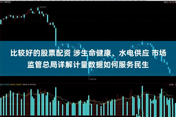 比较好的股票配资 涉生命健康、水电供应 市场监管总局详解计量数据如何服务民生