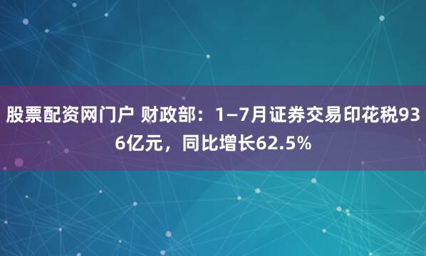 股票配资网门户 财政部：1—7月证券交易印花税936亿元，同比增长62.5%