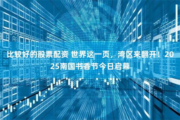 比较好的股票配资 世界这一页，湾区来翻开！2025南国书香节今日启幕