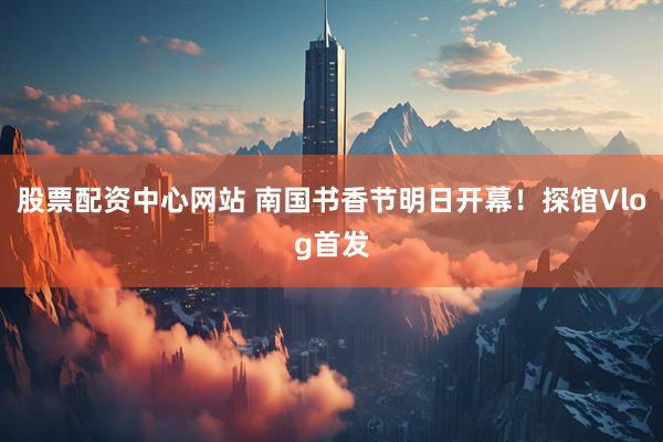 股票配资中心网站 南国书香节明日开幕！探馆Vlog首发