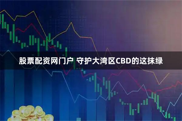 股票配资网门户 守护大湾区CBD的这抹绿
