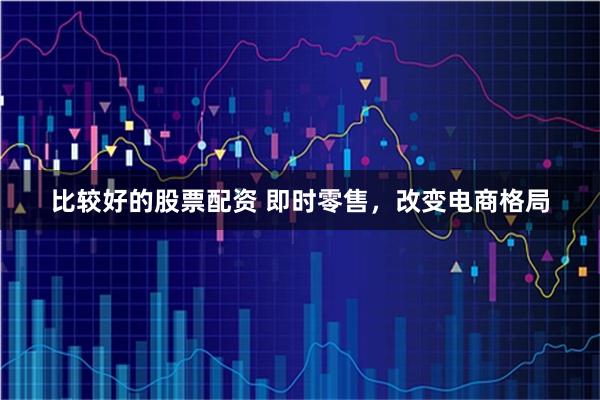 比较好的股票配资 即时零售，改变电商格局