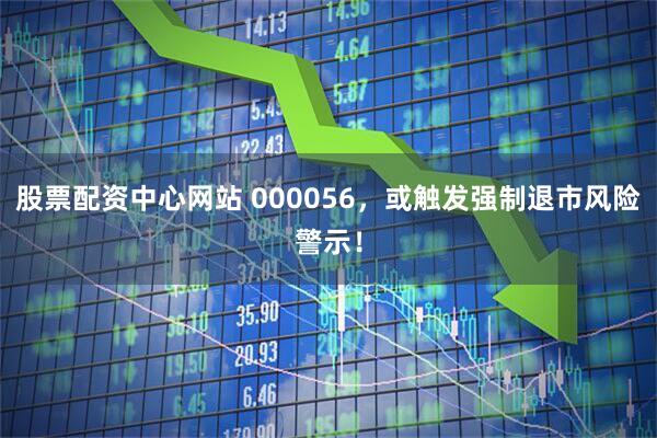股票配资中心网站 000056，或触发强制退市风险警示！