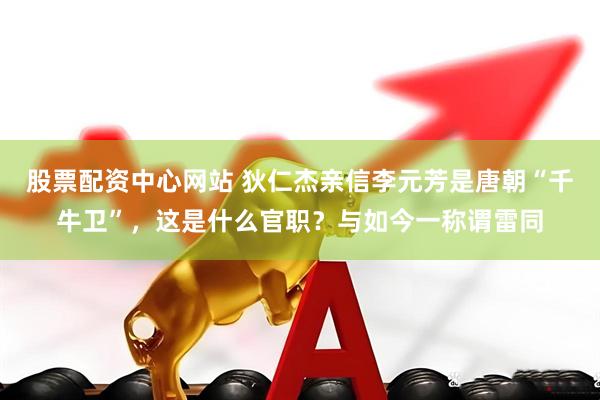 股票配资中心网站 狄仁杰亲信李元芳是唐朝“千牛卫”，这是什么官职？与如今一称谓雷同