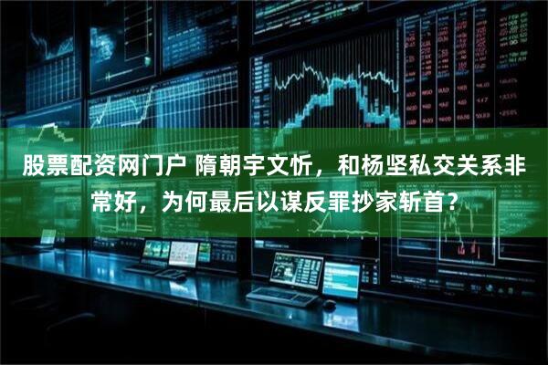 股票配资网门户 隋朝宇文忻，和杨坚私交关系非常好，为何最后以谋反罪抄家斩首？