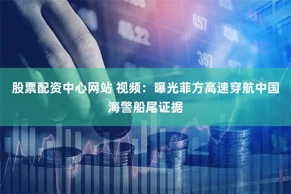 股票配资中心网站 视频：曝光菲方高速穿航中国海警船尾证据