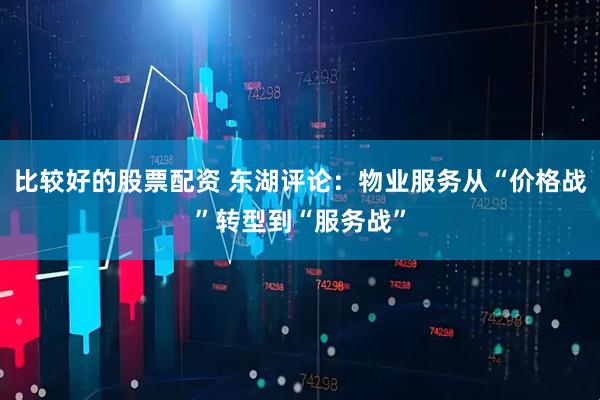 比较好的股票配资 东湖评论：物业服务从“价格战”转型到“服务战”