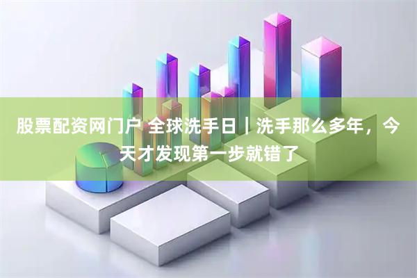 股票配资网门户 全球洗手日｜洗手那么多年，今天才发现第一步就错了