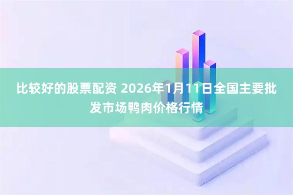比较好的股票配资 2026年1月11日全国主要批发市场鸭肉价格行情