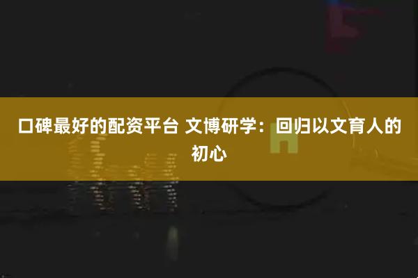 口碑最好的配资平台 文博研学：回归以文育人的初心