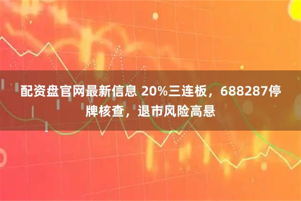 配资盘官网最新信息 20%三连板，688287停牌核查，退市风险高悬