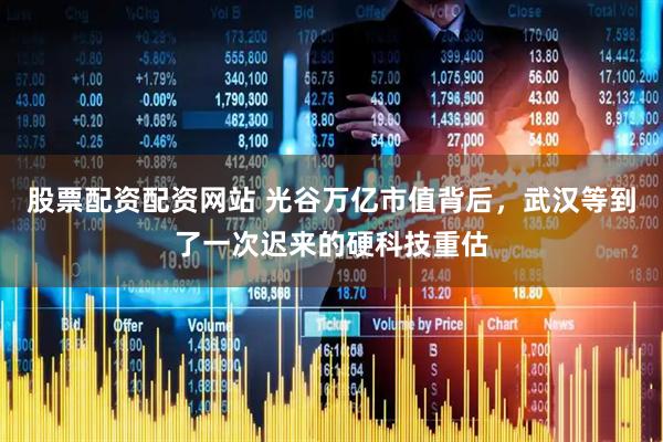 股票配资配资网站 光谷万亿市值背后，武汉等到了一次迟来的硬科技重估