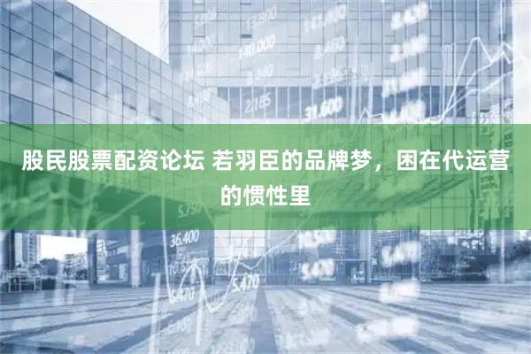 股民股票配资论坛 若羽臣的品牌梦，困在代运营的惯性里