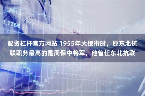 配资杠杆官方网站 1955年大授衔时，原东北抗联职务最高的是周保中将军，他曾任东北抗联