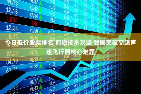 今日低价股票排名 前沿技术攻坚 我国突破高超声速飞行器核心难题