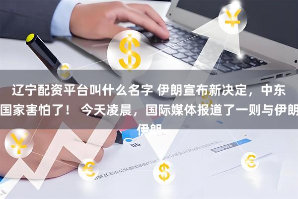 辽宁配资平台叫什么名字 伊朗宣布新决定，中东国家害怕了！ 今天凌晨，国际媒体报道了一则与伊朗