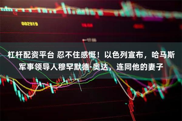 杠杆配资平台 忍不住感慨！以色列宣布，哈马斯军事领导人穆罕默德·奥达，连同他的妻子