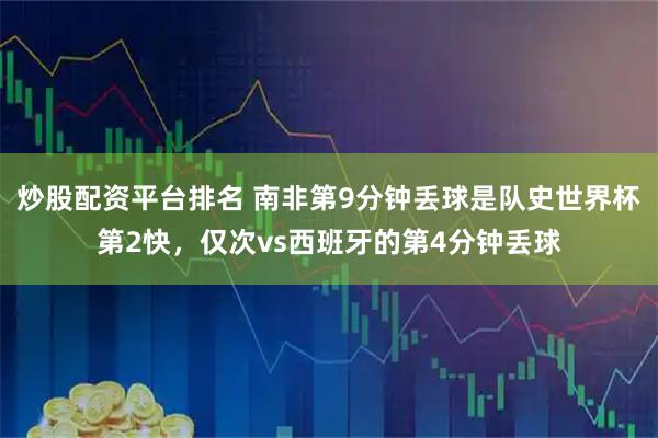 炒股配资平台排名 南非第9分钟丢球是队史世界杯第2快，仅次vs西班牙的第4分钟丢球
